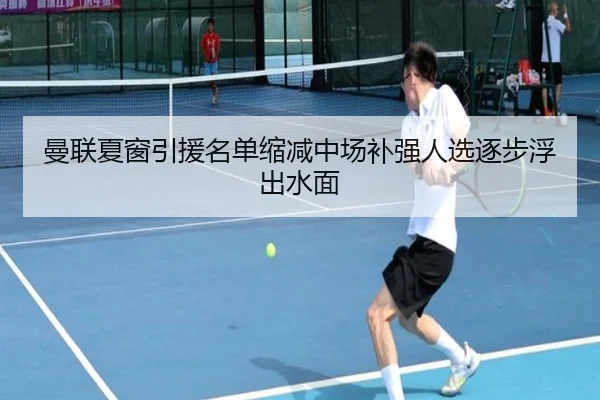 曼联夏窗引援名单缩减中场补强人选逐步浮出水面