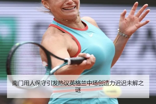 南门用人保守引发热议英格兰中场创造力迟迟未解之谜